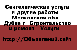 Сантехнические услуги и другие работы - Московская обл., Дубна г. Строительство и ремонт » Услуги   